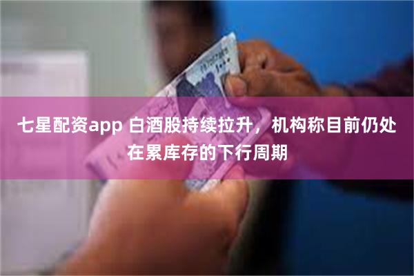 七星配资app 白酒股持续拉升，机构称目前仍处在累库存的下行周期