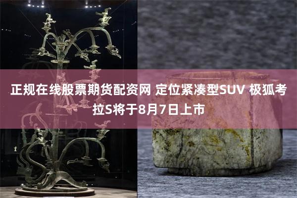 正规在线股票期货配资网 定位紧凑型SUV 极狐考拉S将于8月7日上市