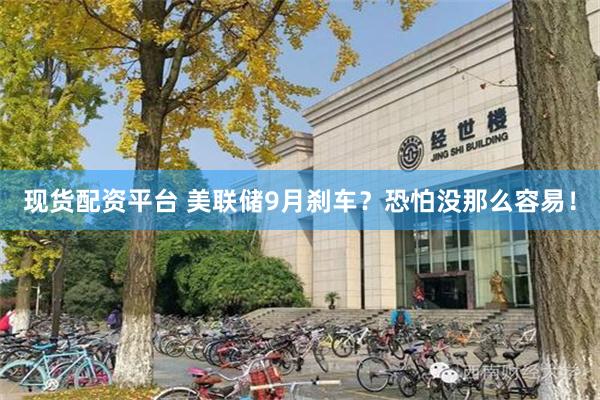现货配资平台 美联储9月刹车？恐怕没那么容易！