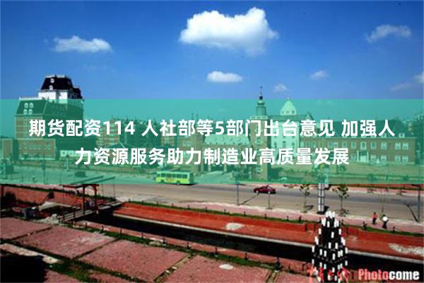 期货配资114 人社部等5部门出台意见 加强人力资源服务助力制造业高质量发展