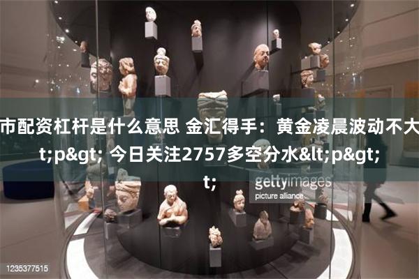 股市配资杠杆是什么意思 金汇得手：黄金凌晨波动不大<p> 今日关注2757多空分水<p>