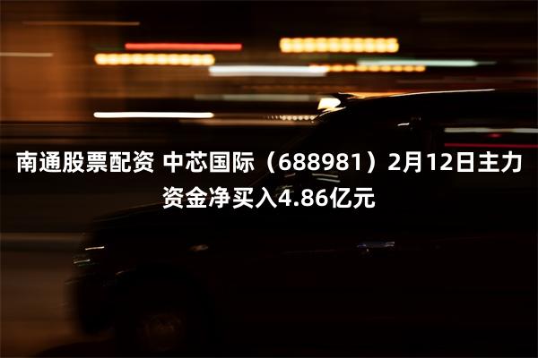 南通股票配资 中芯国际（688981）2月12日主力资金净买入4.86亿元