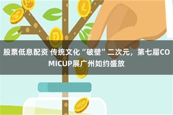 股票低息配资 传统文化“破壁”二次元，第七届COMICUP展广州如约盛放