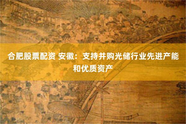 合肥股票配资 安徽：支持并购光储行业先进产能和优质资产