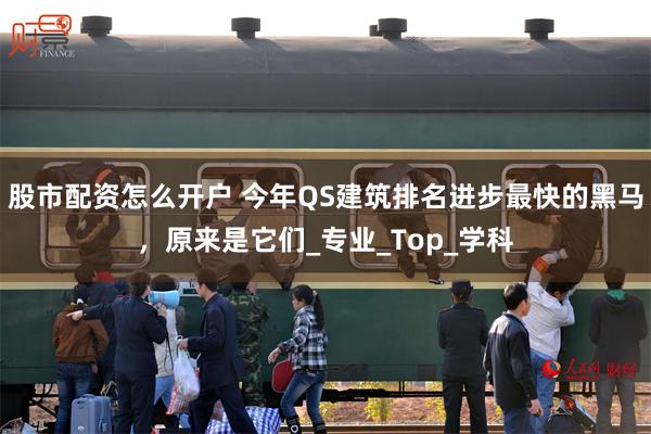 股市配资怎么开户 今年QS建筑排名进步最快的黑马，原来是它们_专业_Top_学科