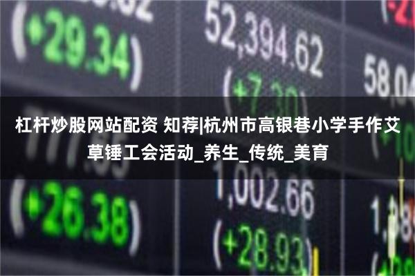 杠杆炒股网站配资 知荐|杭州市高银巷小学手作艾草锤工会活动_养生_传统_美育