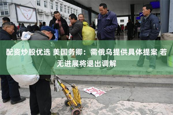 配资炒股优选 美国务卿：需俄乌提供具体提案 若无进展将退出调解