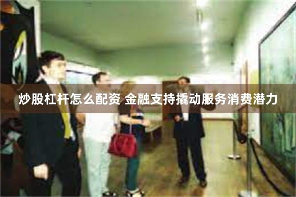 炒股杠杆怎么配资 金融支持撬动服务消费潜力