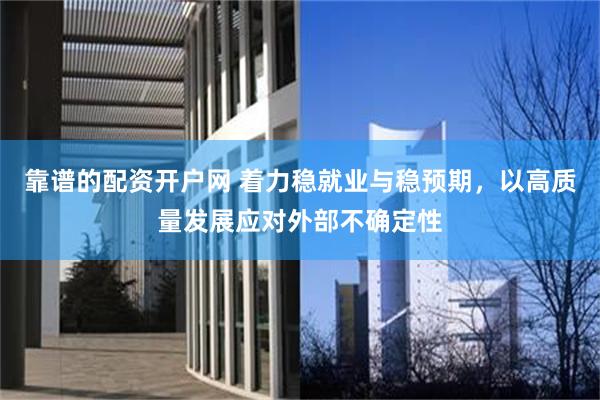 靠谱的配资开户网 着力稳就业与稳预期，以高质量发展应对外部不确定性