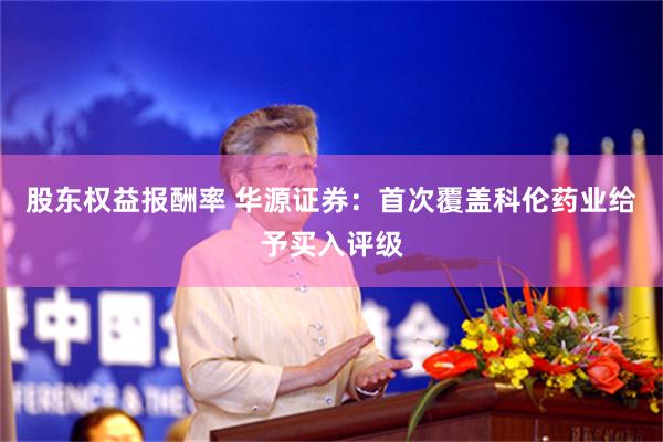 股东权益报酬率 华源证券：首次覆盖科伦药业给予买入评级