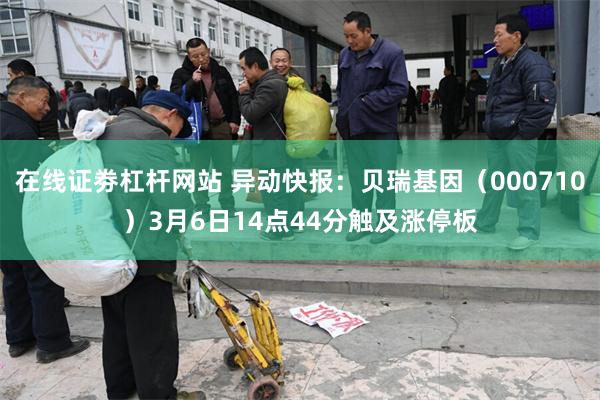 在线证劵杠杆网站 异动快报：贝瑞基因（000710）3月6日14点44分触及涨停板