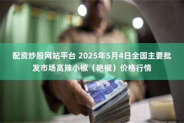 配资炒股网站平台 2025年5月4日全国主要批发市场高辣小椒（艳椒）价格行情