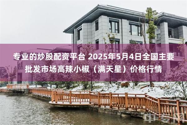 专业的炒股配资平台 2025年5月4日全国主要批发市场高辣小椒（满天星）价格行情