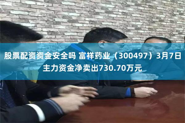 股票配资资金安全吗 富祥药业（300497）3月7日主力资金净卖出730.70万元