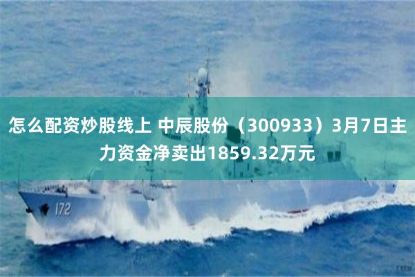 怎么配资炒股线上 中辰股份（300933）3月7日主力资金净卖出1859.32万元