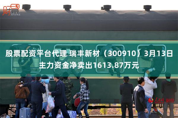 股票配资平台代理 瑞丰新材（300910）3月13日主力资金净卖出1613.87万元