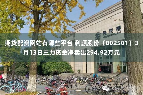 期货配资网站有哪些平台 利源股份（002501）3月13日主力资金净卖出294.92万元