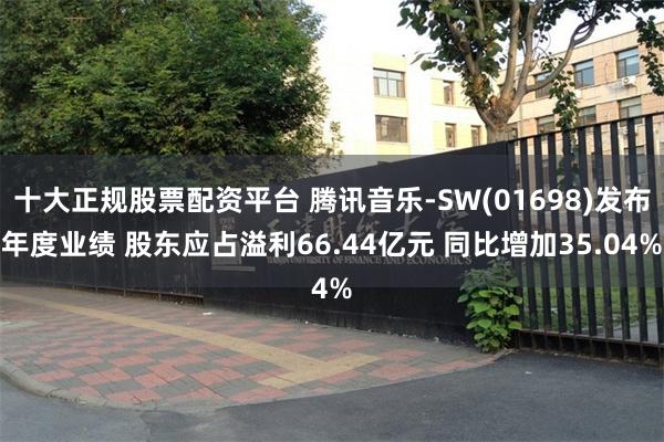 十大正规股票配资平台 腾讯音乐-SW(01698)发布年度业绩 股东应占溢利66.44亿元 同比增加35.04%