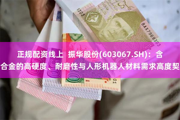 正规配资线上  振华股份(603067.SH)：含铬合金的高硬度、耐磨性与人形机器人材料需求高度契合
