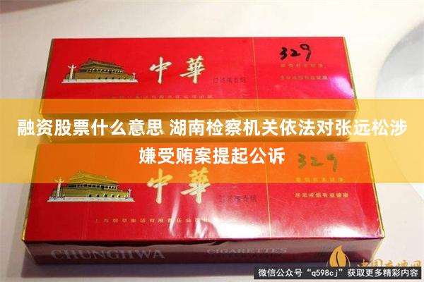 融资股票什么意思 湖南检察机关依法对张远松涉嫌受贿案提起公诉