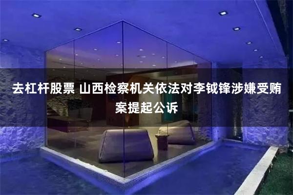 去杠杆股票 山西检察机关依法对李钺锋涉嫌受贿案提起公诉