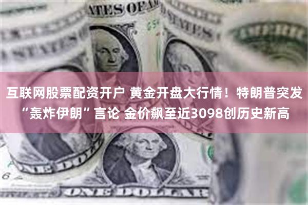 互联网股票配资开户 黄金开盘大行情！特朗普突发“轰炸伊朗”言论 金价飙至近3098创历史新高