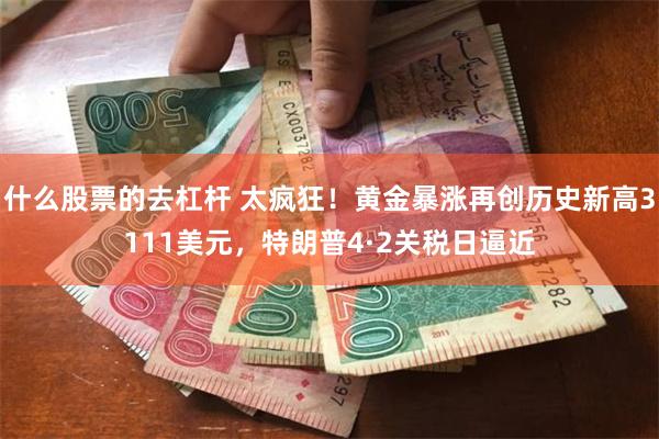 什么股票的去杠杆 太疯狂！黄金暴涨再创历史新高3111美元，特朗普4·2关税日逼近