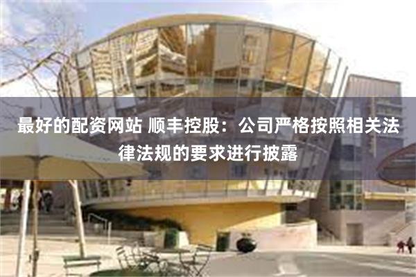 最好的配资网站 顺丰控股：公司严格按照相关法律法规的要求进行披露