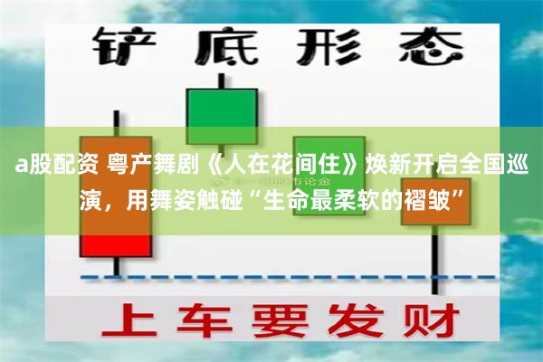 a股配资 粤产舞剧《人在花间住》焕新开启全国巡演，用舞姿触碰“生命最柔软的褶皱”