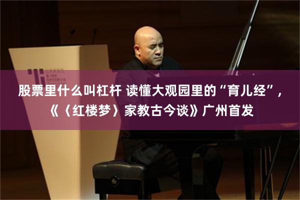 股票里什么叫杠杆 读懂大观园里的“育儿经”，《〈红楼梦〉家教古今谈》广州首发