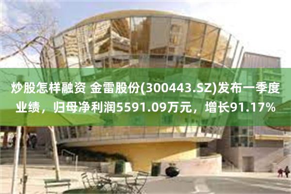 炒股怎样融资 金雷股份(300443.SZ)发布一季度业绩，归母净利润5591.09万元，增长91.17%