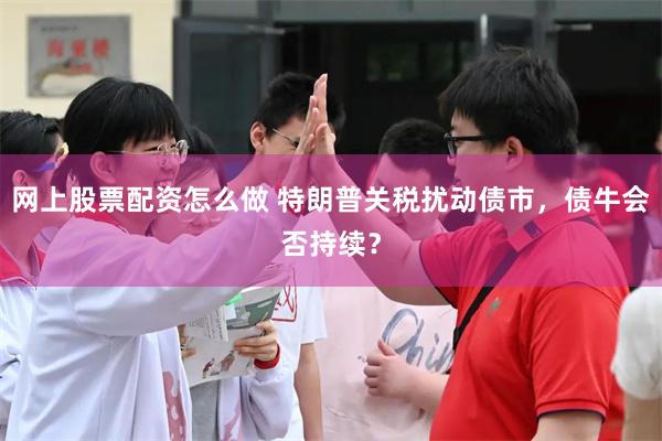 网上股票配资怎么做 特朗普关税扰动债市，债牛会否持续？