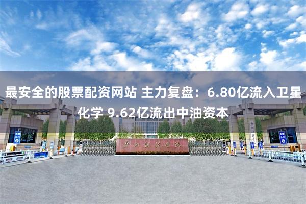 最安全的股票配资网站 主力复盘：6.80亿流入卫星化学 9.62亿流出中油资本