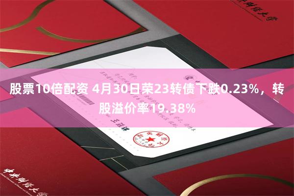 股票10倍配资 4月30日荣23转债下跌0.23%，转股溢价率19.38%