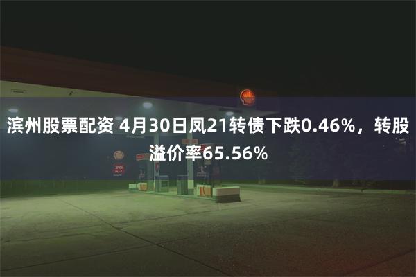 滨州股票配资 4月30日凤21转债下跌0.46%，转股溢价率65.56%