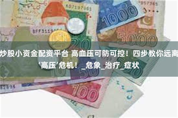 炒股小资金配资平台 高血压可防可控！四步教你远离‘高压’危机！_危象_治疗_症状