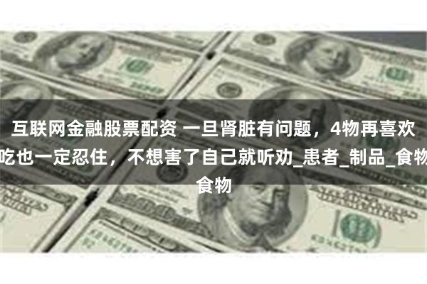 互联网金融股票配资 一旦肾脏有问题，4物再喜欢吃也一定忍住，不想害了自己就听劝_患者_制品_食物