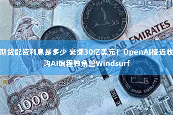 期货配资利息是多少 豪掷30亿美元！OpenAI接近收购AI编程独角兽Windsurf