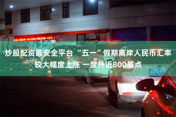 炒股配资最安全平台 “五一”假期离岸人民币汇率较大幅度上涨 一度升近800基点
