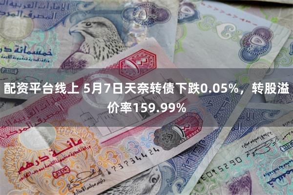 配资平台线上 5月7日天奈转债下跌0.05%，转股溢价率159.99%