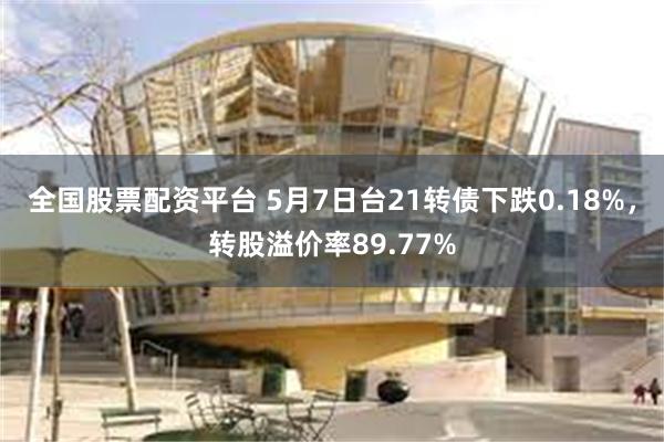 全国股票配资平台 5月7日台21转债下跌0.18%，转股溢价率89.77%
