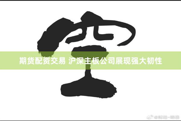 期货配资交易 沪深主板公司展现强大韧性