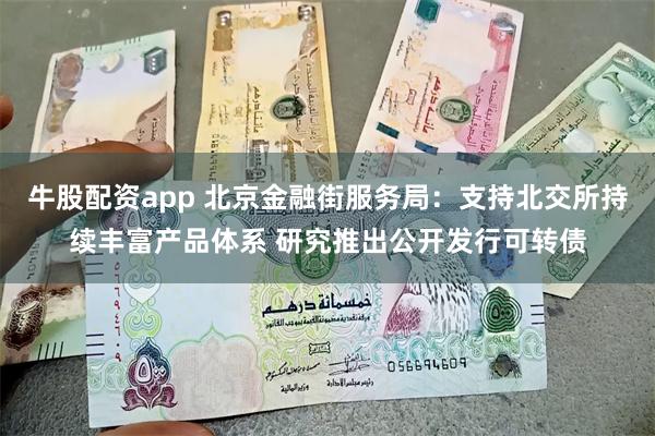 牛股配资app 北京金融街服务局：支持北交所持续丰富产品体系 研究推出公开发行可转债