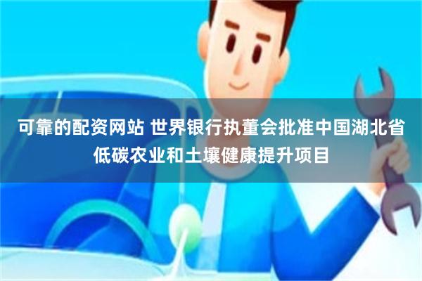 可靠的配资网站 世界银行执董会批准中国湖北省低碳农业和土壤健康提升项目