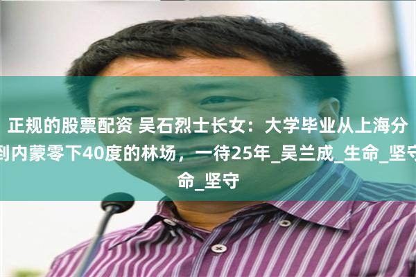 正规的股票配资 吴石烈士长女：大学毕业从上海分到内蒙零下40度的林场，一待25年_吴兰成_生命_坚守