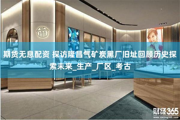 期货无息配资 探访隆昌气矿炭黑厂旧址回顾历史探索未来_生产_厂区_考古