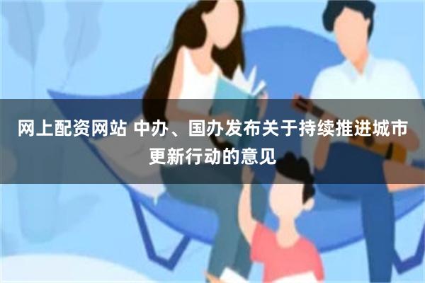 网上配资网站 中办、国办发布关于持续推进城市更新行动的意见