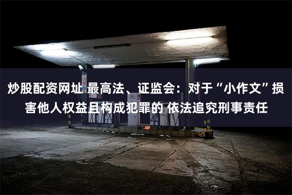 炒股配资网址 最高法、证监会：对于“小作文”损害他人权益且构成犯罪的 依法追究刑事责任