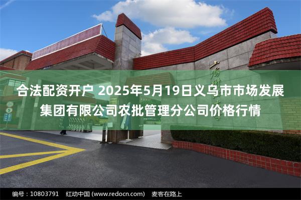 合法配资开户 2025年5月19日义乌市市场发展集团有限公司农批管理分公司价格行情
