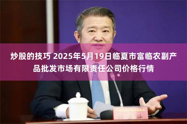 炒股的技巧 2025年5月19日临夏市富临农副产品批发市场有限责任公司价格行情